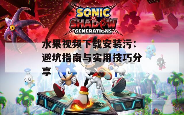 水果視頻下載安裝污：避坑指南與實用技巧分享