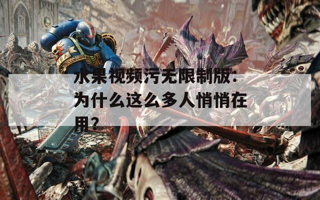 水果視頻污無限制版：為什么這么多人悄悄在用？