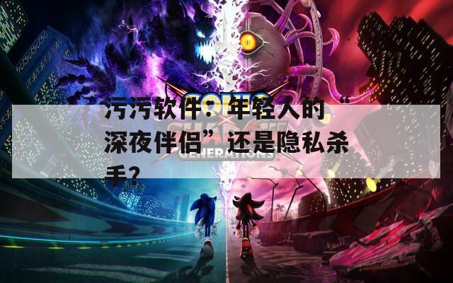 污污軟件：年輕人的“深夜伴侶”還是隱私殺手？