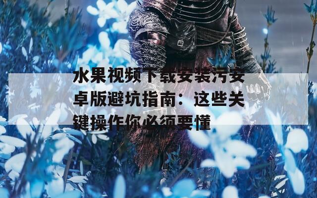 水果視頻下載安裝污安卓版避坑指南：這些關(guān)鍵操作你必須要懂