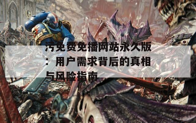 污免費免播網(wǎng)站永久版：用戶需求背后的真相與風(fēng)險指南
