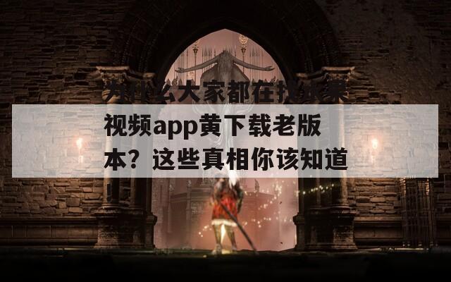 為什么大家都在找水果視頻app黃下載老版本？這些真相你該知道！