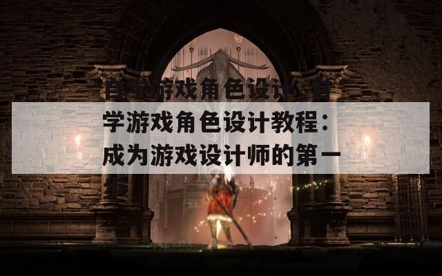 自學游戲角色設(shè)計_自學游戲角色設(shè)計教程：成為游戲設(shè)計師的第一步