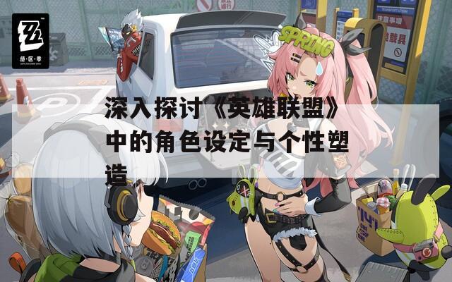 深入探討《英雄聯(lián)盟》中的角色設(shè)定與個性塑造