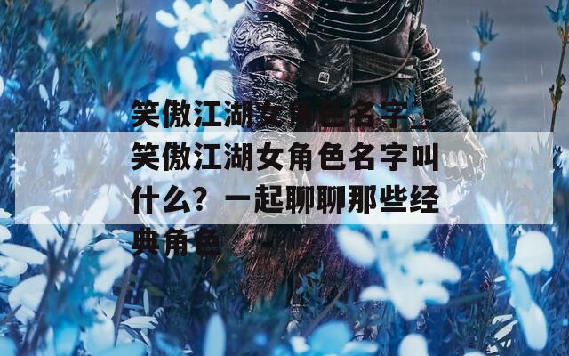 笑傲江湖女角色名字_笑傲江湖女角色名字叫什么？一起聊聊那些經(jīng)典角色