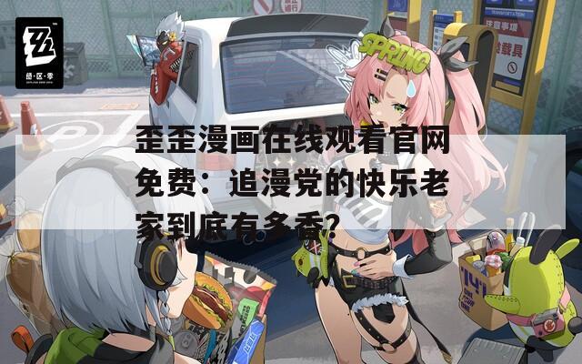 歪歪漫畫在線觀看官網(wǎng)免費：追漫黨的快樂老家到底有多香？