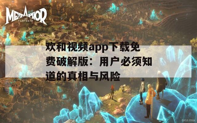 歡和視頻app下載免費(fèi)破解版：用戶必須知道的真相與風(fēng)險(xiǎn)