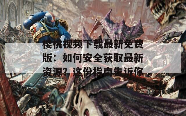 櫻桃視頻下載最新免費版：如何安全獲取最新資源？這份指南告訴你