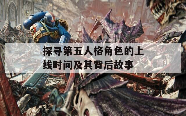 探尋第五人格角色的上線時間及其背后故事