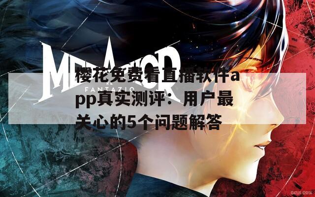 櫻花免費(fèi)看直播軟件app真實(shí)測(cè)評(píng)：用戶最關(guān)心的5個(gè)問題解答