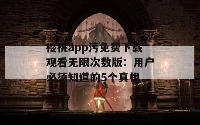 櫻桃app污免費(fèi)下載觀看無限次數(shù)版：用戶必須知道的5個真相