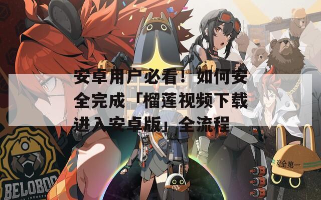 安卓用戶必看！如何安全完成「榴蓮視頻下載進(jìn)入安卓版」全流程
