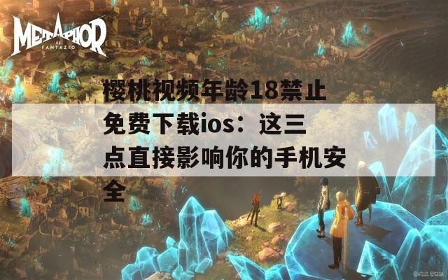 櫻桃視頻年齡18禁止免費下載ios：這三點直接影響你的手機安全