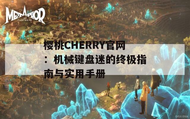 櫻桃CHERRY官網(wǎng)：機(jī)械鍵盤(pán)迷的終極指南與實(shí)用手冊(cè)