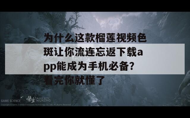 為什么這款榴蓮視頻色斑讓你流連忘返下載app能成為手機(jī)必備？看完你就懂了