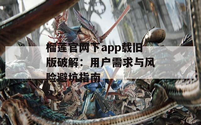 榴蓮官網(wǎng)下app載舊版破解：用戶需求與風(fēng)險避坑指南