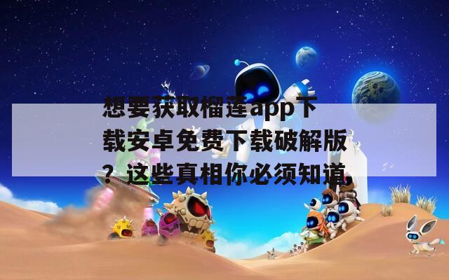 想要獲取榴蓮app下載安卓免費下載破解版？這些真相你必須知道