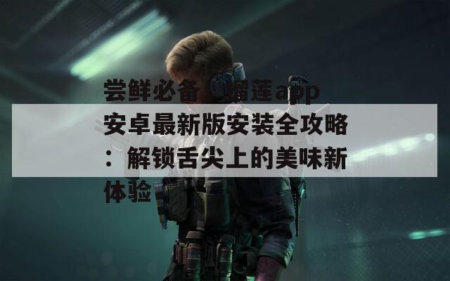嘗鮮必備！榴蓮app安卓最新版安裝全攻略：解鎖舌尖上的美味新體驗