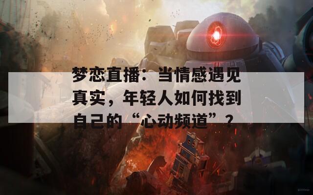 夢戀直播：當(dāng)情感遇見真實(shí)，年輕人如何找到自己的“心動頻道”？