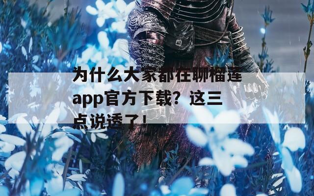 為什么大家都在聊榴蓮app官方下載？這三點說透了！