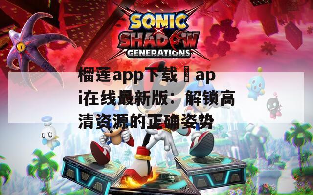 榴蓮app下載汅api在線最新版：解鎖高清資源的正確姿勢(shì)