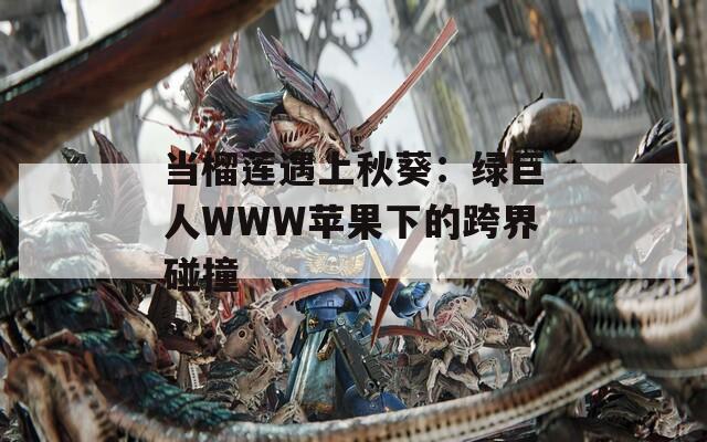 當榴蓮遇上秋葵：綠巨人WWW蘋果下的跨界碰撞
