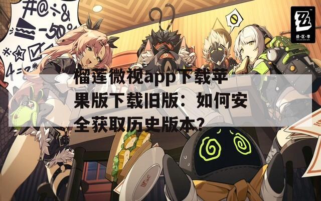 榴蓮微視app下載蘋果版下載舊版：如何安全獲取歷史版本？