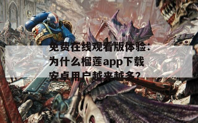 免費(fèi)在線(xiàn)觀(guān)看版體驗(yàn)：為什么榴蓮app下載安卓用戶(hù)越來(lái)越多？
