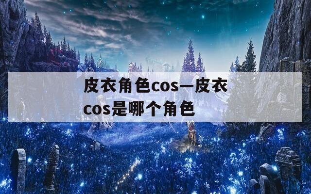 皮衣角色cos—皮衣cos是哪個(gè)角色