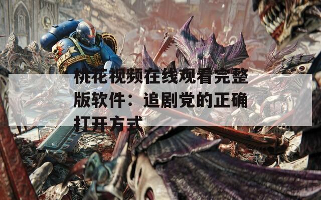 桃花視頻在線觀看完整版軟件：追劇黨的正確打開方式