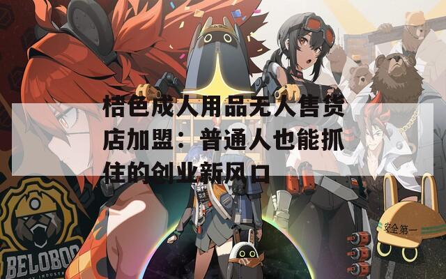 桔色成人用品無(wú)人售貨店加盟：普通人也能抓住的創(chuàng)業(yè)新風(fēng)口