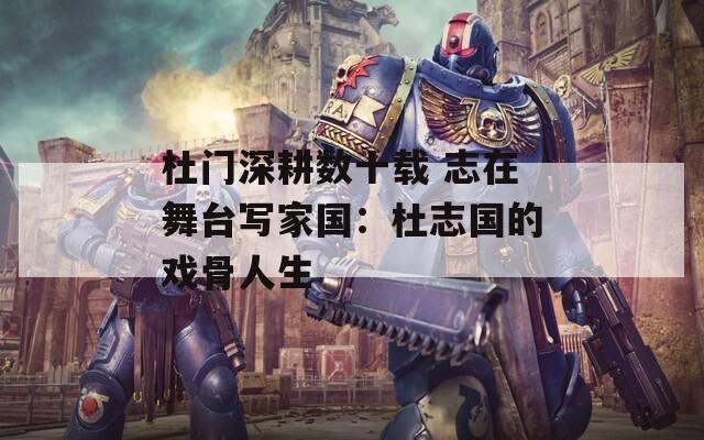 杜門深耕數(shù)十載 志在舞臺(tái)寫家國：杜志國的戲骨人生