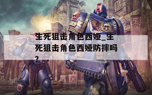 生死狙擊角色西婭_生死狙擊角色西婭防摔嗎？