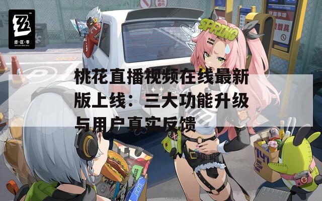 桃花直播視頻在線最新版上線：三大功能升級(jí)與用戶真實(shí)反饋