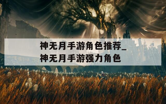 神無(wú)月手游角色推薦_神無(wú)月手游強(qiáng)力角色