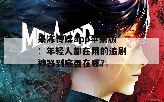 果凍傳媒app蘋果版：年輕人都在用的追劇神器到底強在哪？