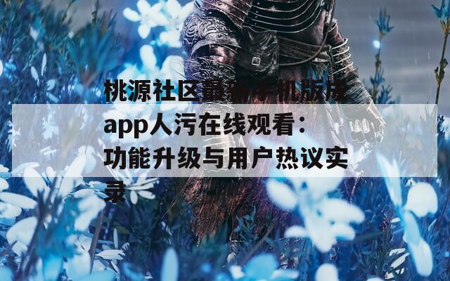 桃源社區(qū)最新手機(jī)版成app人污在線觀看：功能升級(jí)與用戶熱議實(shí)錄