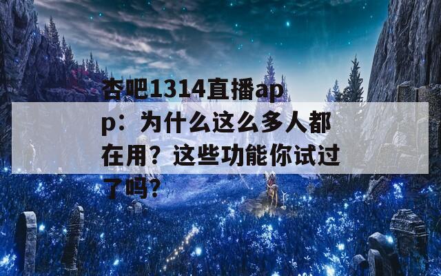 杏吧1314直播app：為什么這么多人都在用？這些功能你試過了嗎？