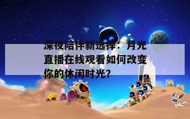 深夜陪伴新選擇：月光直播在線觀看如何改變你的休閑時光？