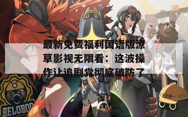 最新免費(fèi)福利國(guó)語(yǔ)版潦草影視無(wú)限看：這波操作讓追劇黨徹底破防了