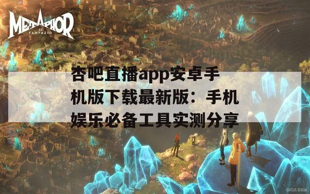 杏吧直播app安卓手機(jī)版下載最新版：手機(jī)娛樂(lè)必備工具實(shí)測(cè)分享