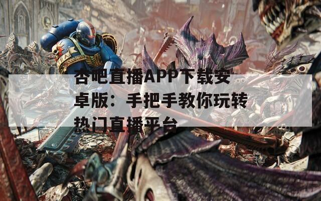 杏吧直播APP下載安卓版：手把手教你玩轉(zhuǎn)熱門直播平臺(tái)