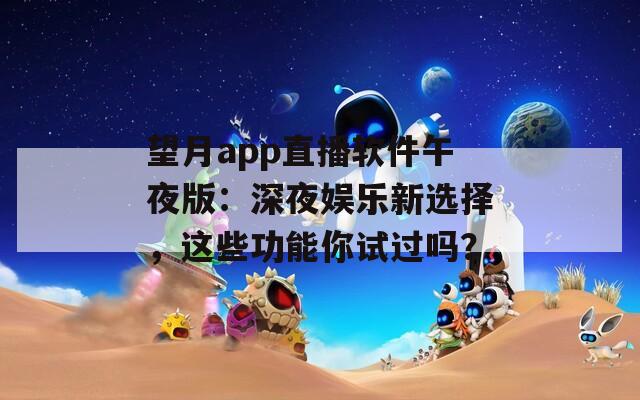 望月app直播軟件午夜版：深夜娛樂新選擇，這些功能你試過嗎？