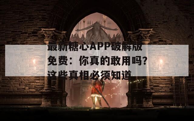 最新糖心APP破解版免費(fèi)：你真的敢用嗎？這些真相必須知道