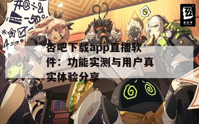 杏吧下載app直播軟件：功能實測與用戶真實體驗分享
