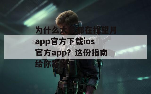 為什么大家都在找望月app官方下載ios官方app？這份指南給你答案！
