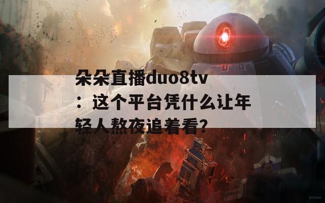 朵朵直播duo8tv：這個平臺憑什么讓年輕人熬夜追著看？
