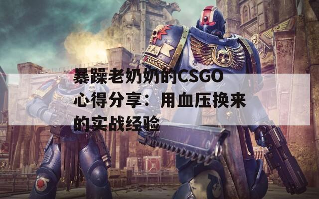 暴躁老奶奶的CSGO心得分享：用血壓換來的實戰(zhàn)經驗