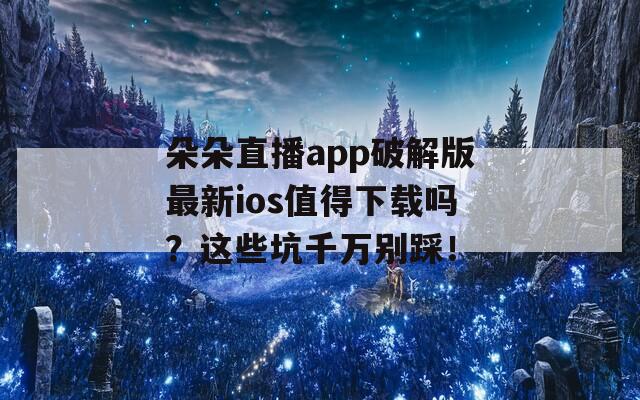 朵朵直播app破解版最新ios值得下載嗎？這些坑千萬別踩！