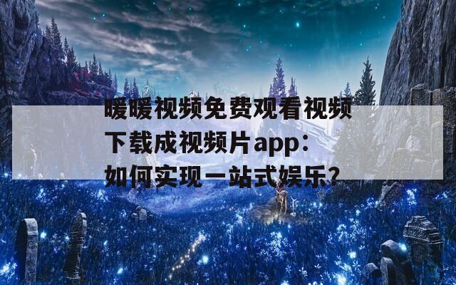 暖暖視頻免費(fèi)觀看視頻下載成視頻片app：如何實(shí)現(xiàn)一站式娛樂？